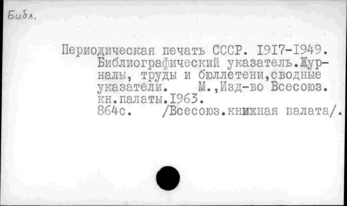 ﻿Би.Ьл,
Периодическая печать СССР. 1917-1949. Библиографический указатель.Журналы, труды и бюллетени,сводные указатели. М.,Изд-во Всесоюз. кн.палаты.1963.
864с. /Всесоюз.книжная палата/.